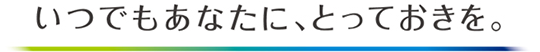 いつでもあなたに、とっておきを。