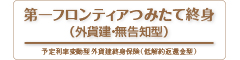 第一フロンティアつみたて終身（外貨建・無告知型）　-予定利率変動型外貨建終身保険（低解約返還金型）-のロゴ画像